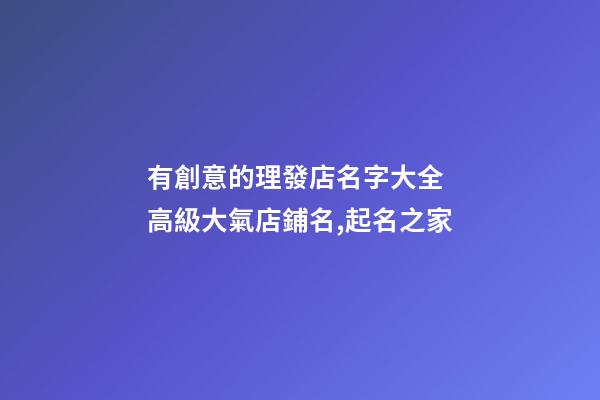 有創意的理發店名字大全 高級大氣店鋪名,起名之家-第1張-店鋪起名-玄機派